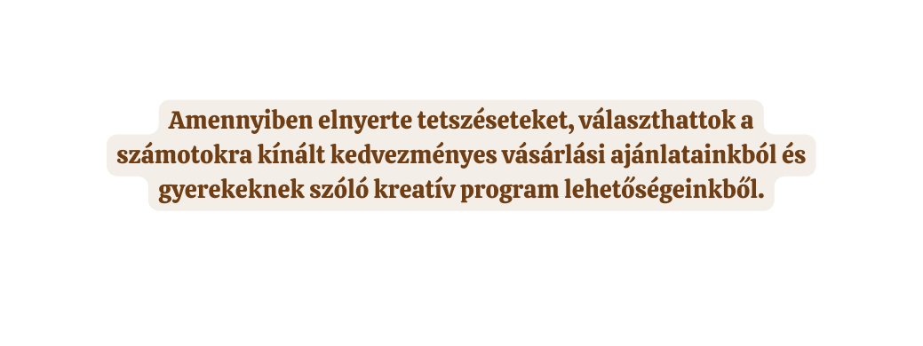 Amennyiben elnyerte tetszéseteket választhattok a számotokra kínált kedvezményes vásárlási ajánlatainkból és gyerekeknek szóló kreatív program lehetőségeinkből
